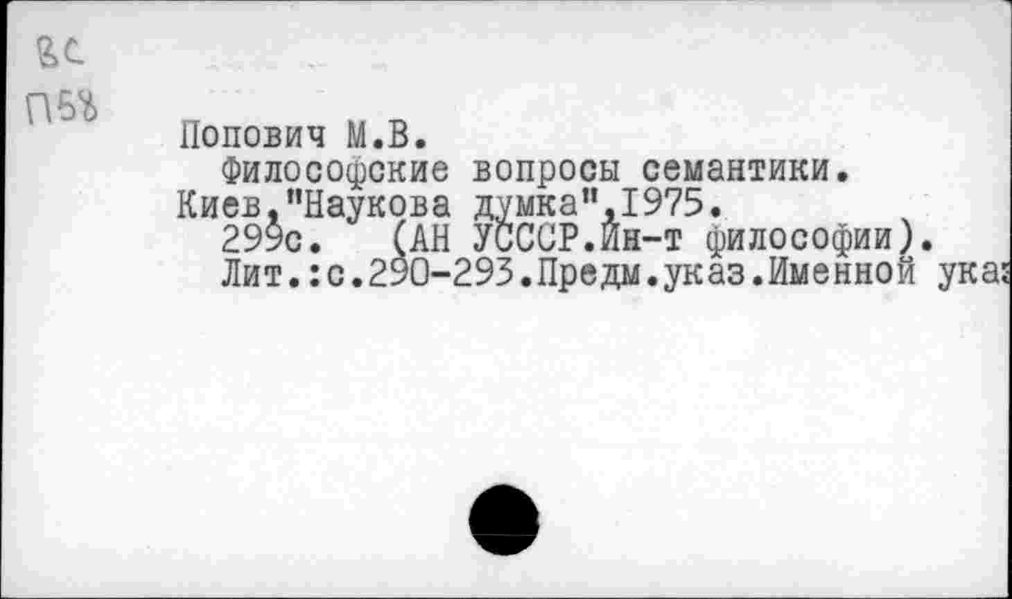 ﻿и
П5й
Попович М.В.
Философские вопросы семантики.
Киев .’’Паукова думка”, 1975.
299с. (АН УСССР.Ин-т философии)
Лит.:с.290-293.Предм.указ.Именной
293.Предм.указ.Именной ука: